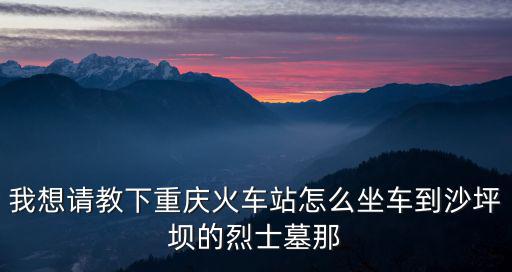 我想請教下重慶火車站怎么坐車到沙坪壩的烈士墓那