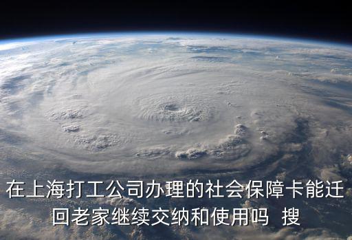 在上海打工公司辦理的社會(huì)保障卡能遷回老家繼續(xù)交納和使用嗎  搜