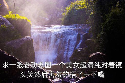 求一張老動態圖一個美女超清純對著鏡頭笑然后害羞的捂了一下嘴