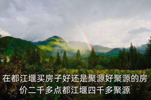 在都江堰買房子好還是聚源好聚源的房價二千多點都江堰四千多聚源