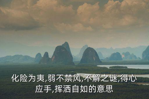 化險(xiǎn)為夷,弱不禁風(fēng),不解之謎,得心應(yīng)手,揮灑自如的意思