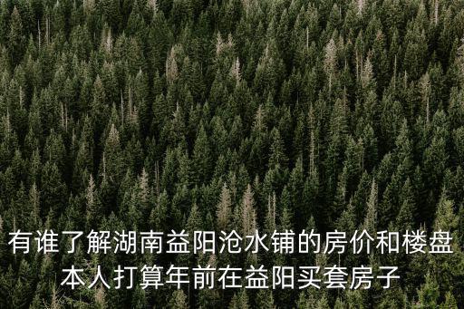 有誰(shuí)了解湖南益陽(yáng)滄水鋪的房?jī)r(jià)和樓盤本人打算年前在益陽(yáng)買套房子