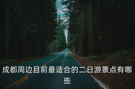 成都市區周邊二日游推薦表，成都周邊目前最適合的二日游景點有哪些