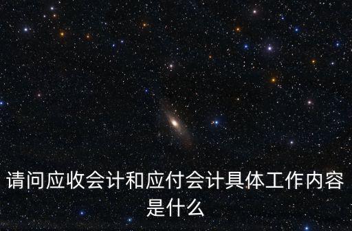 請問應收會計和應付會計具體工作內容是什么