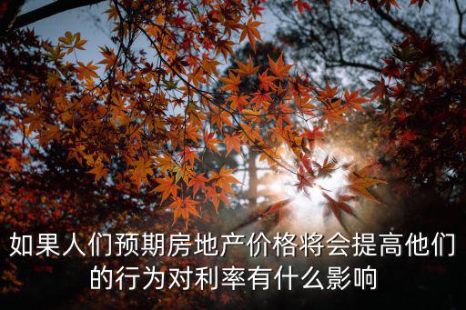如果人們預(yù)期房地產(chǎn)價(jià)格將會(huì)提高他們的行為對(duì)利率有什么影響