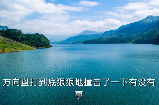 方向盤打到底狠狠地撞擊了一下有沒有事