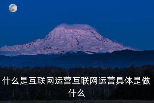 什么是互聯網運營互聯網運營具體是做什么