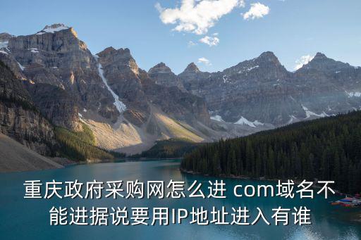 重慶政府采購(gòu)網(wǎng)怎么進(jìn) com域名不能進(jìn)據(jù)說要用IP地址進(jìn)入有誰