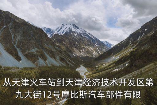 從天津火車站到天津經濟技術開發區第九大街12號摩比斯汽車部件有限