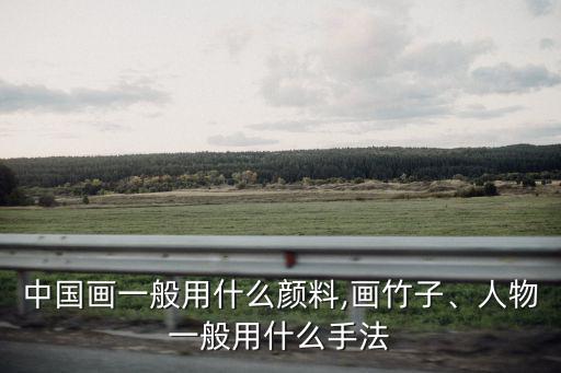 中國畫一般用什么顏料,畫竹子、人物一般用什么手法