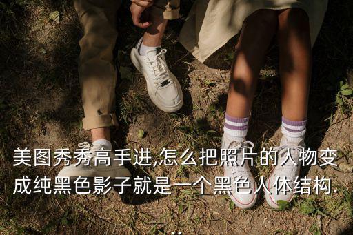 美圖秀秀高手進(jìn),怎么把照片的人物變成純黑色影子就是一個(gè)黑色人體結(jié)構(gòu)...