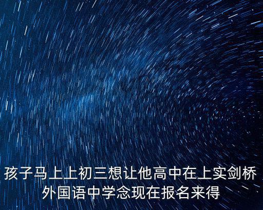 孩子馬上上初三想讓他高中在上實劍橋外國語中學念現在報名來得
