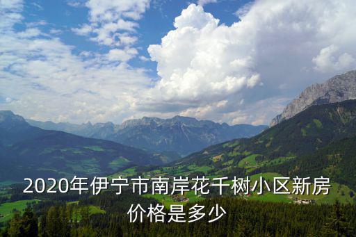 2020年伊寧市南岸花千樹小區新房價格是多少