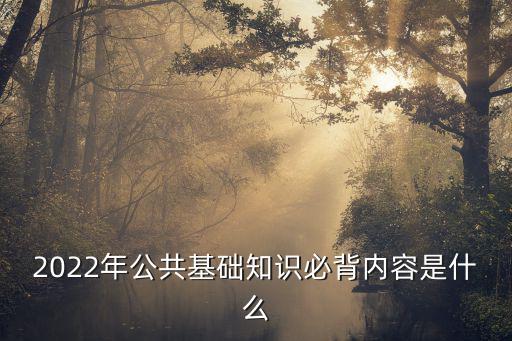 2022年公共基礎(chǔ)知識(shí)必背內(nèi)容是什么