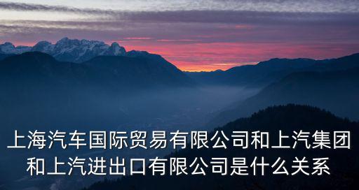 上海汽車國際貿易有限公司和上汽集團和上汽進出口有限公司是什么關系