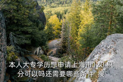 本人大專學歷想申請上海市120 積分可以嗎還需要哪些條件  搜
