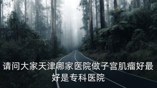 請問大家天津哪家醫院做子宮肌瘤好最好是專科醫院