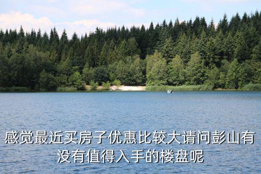 感覺最近買房子優(yōu)惠比較大請(qǐng)問彭山有沒有值得入手的樓盤呢
