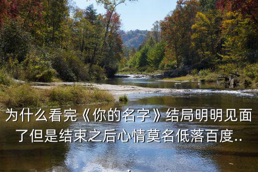 為什么看完《你的名字》結局明明見面了但是結束之后心情莫名低落百度...