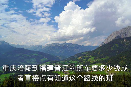 重慶涪陵到福建晉江的班車要多少錢或者直接點有知道這個路線的班