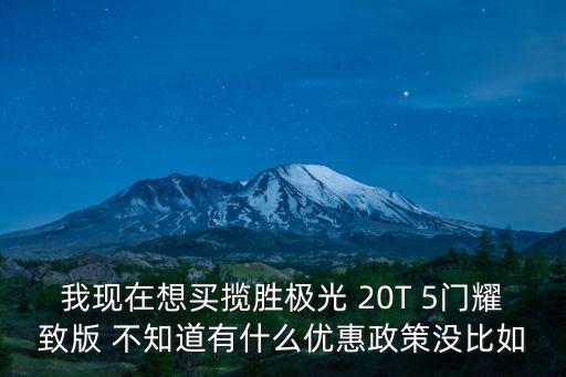 我現(xiàn)在想買攬勝極光 20T 5門耀致版 不知道有什么優(yōu)惠政策沒比如