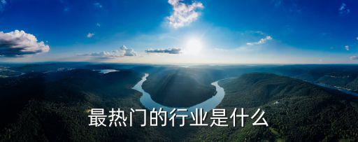 熱門行業(yè)，最熱門的行業(yè)是什么