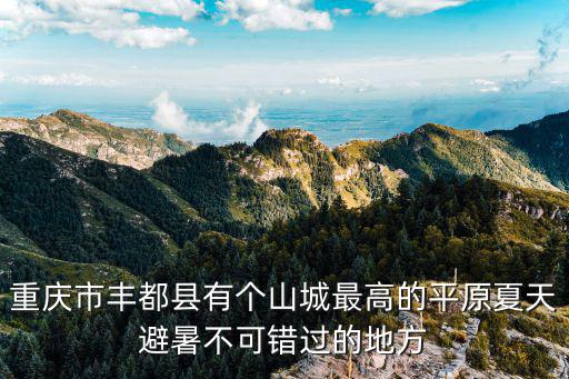 重慶市豐都縣有個山城最高的平原夏天避暑不可錯過的地方