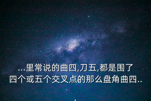 ...里常說的曲四,刀五,都是圍了四個或五個交叉點的那么盤角曲四...
