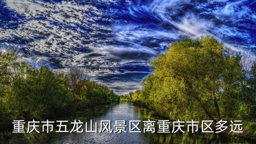 重慶市五龍山風景區離重慶市區多遠