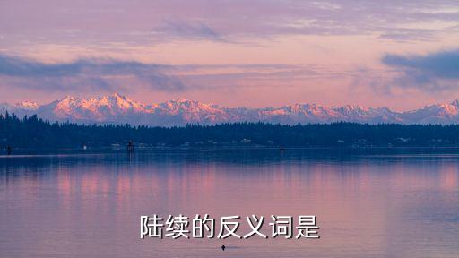 陸續的反義詞，陸續的反義詞是什么