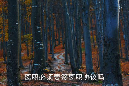 員工離職協議書,離職不是必須要簽離職協議書嗎?
