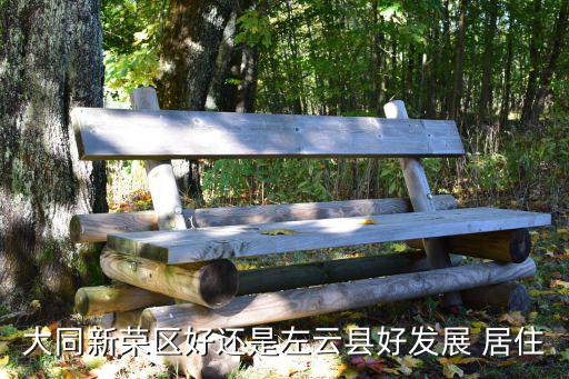 大同新榮區(qū)好還是左云縣好發(fā)展 居住