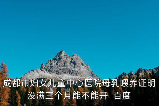 成都市婦女兒童中心醫院母乳喂養證明沒滿三個月能不能開  百度