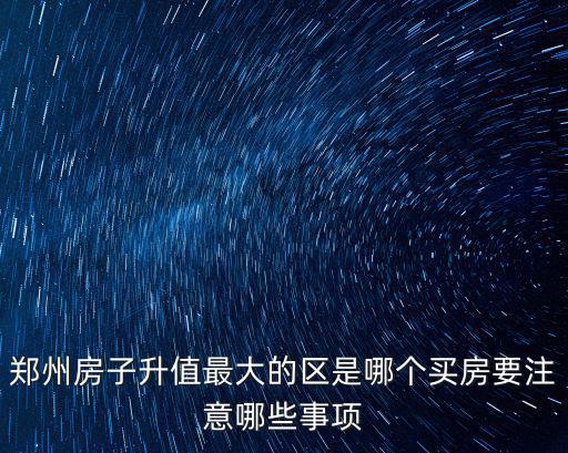 鄭州房子升值最大的區(qū)是哪個買房要注意哪些事項