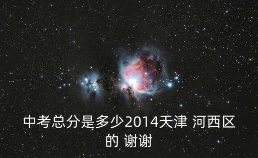 中考總分是多少2014天津 河西區(qū)的 謝謝
