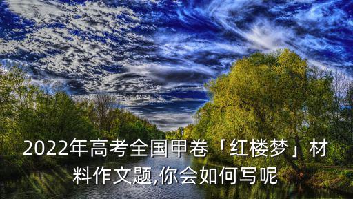 2022年高考全國甲卷「紅樓夢」材料作文題,你會如何寫呢