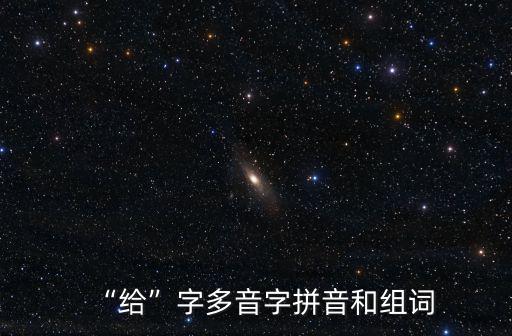 給的拼音,給字多音字拼音和組詞:給予補(bǔ)給自給自足造句
