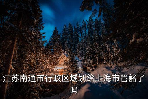 江蘇南通市行政區域劃給上海市管豁了嗎