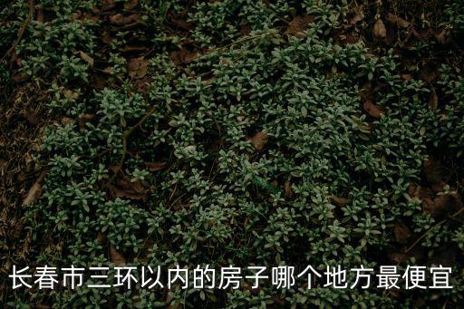 長春市三環以內的房子哪個地方最便宜