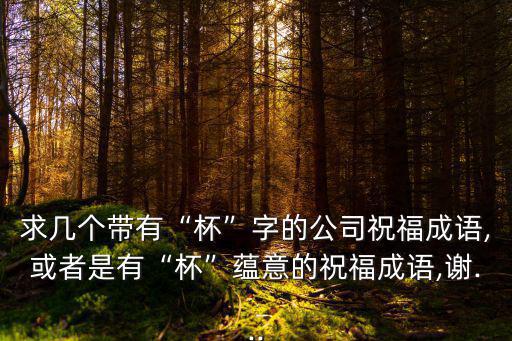 求幾個(gè)帶有“杯”字的公司祝福成語(yǔ),或者是有“杯”蘊(yùn)意的祝福成語(yǔ),謝...