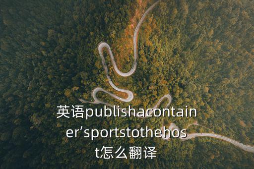 英語publishacontainer’sportstothehost怎么翻譯