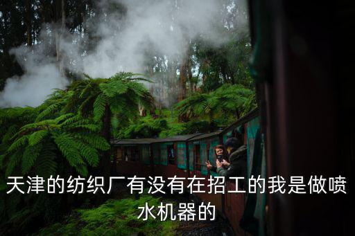 天津的紡織廠有沒有在招工的我是做噴水機(jī)器的