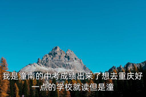 我是潼南的中考成績出來了想去重慶好一點的學校就讀但是潼