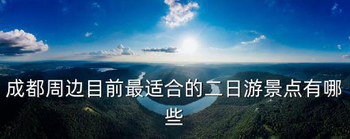 成都周邊目前最適合的二日游景點(diǎn)有哪些