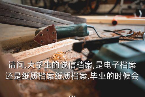 請問,大學(xué)生的誠信檔案,是電子檔案還是紙質(zhì)檔案紙質(zhì)檔案,畢業(yè)的時(shí)候會...