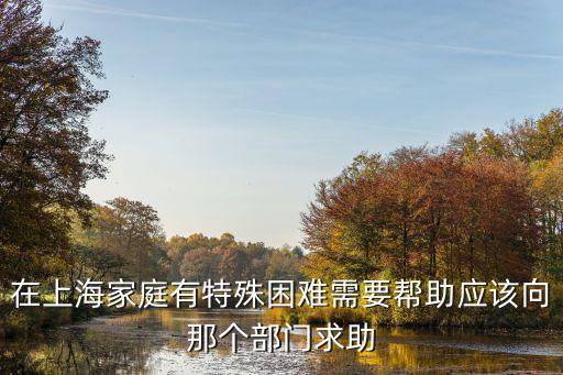 在上海家庭有特殊困難需要幫助應該向那個部門求助