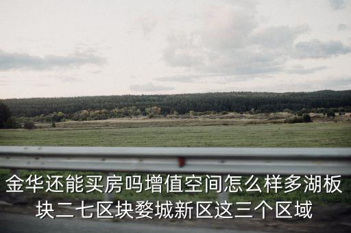 金華還能買房嗎增值空間怎么樣多湖板塊二七區塊婺城新區這三個區域