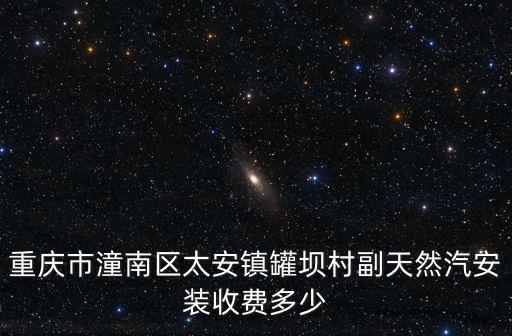 重慶市潼南縣罐壩村，重慶市潼南區(qū)太安鎮(zhèn)罐壩村副天然汽安裝收費多少