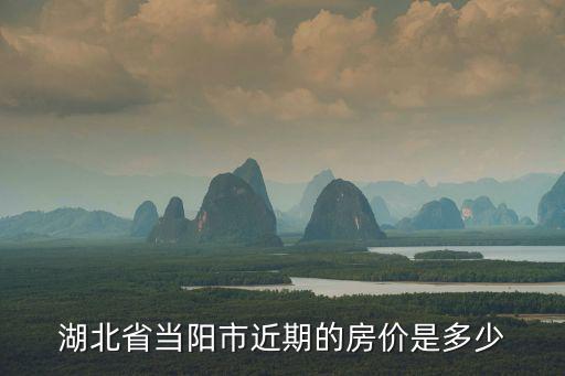 湖北省當(dāng)陽市近期的房價是多少