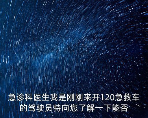急診科醫(yī)生我是剛剛來開120急救車的駕駛員特向您了解一下能否